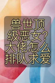 兽世顶级恶女？大佬怎么排队求爱封面
